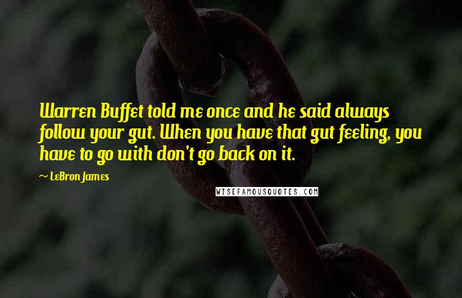 LeBron James Quotes: Warren Buffet told me once and he said always follow your gut. When you have that gut feeling, you have to go with don't go back on it.