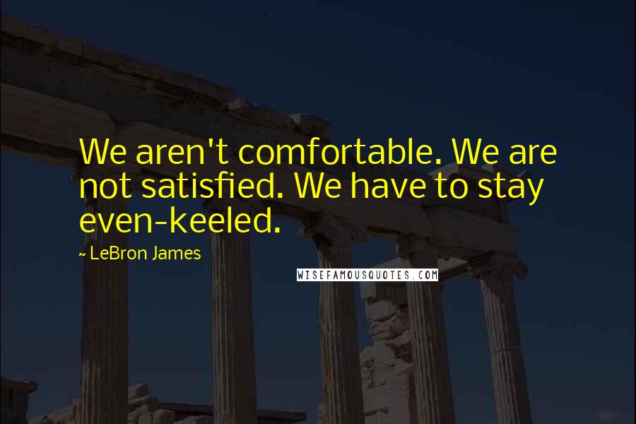 LeBron James Quotes: We aren't comfortable. We are not satisfied. We have to stay even-keeled.