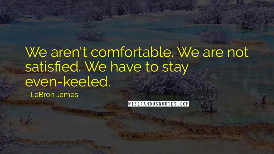 LeBron James Quotes: We aren't comfortable. We are not satisfied. We have to stay even-keeled.