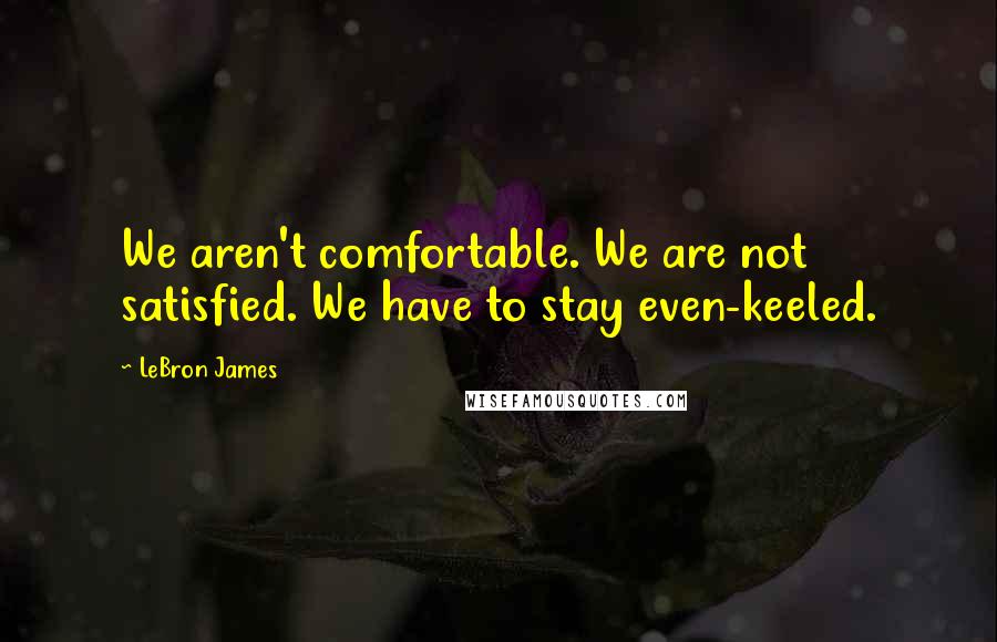 LeBron James Quotes: We aren't comfortable. We are not satisfied. We have to stay even-keeled.