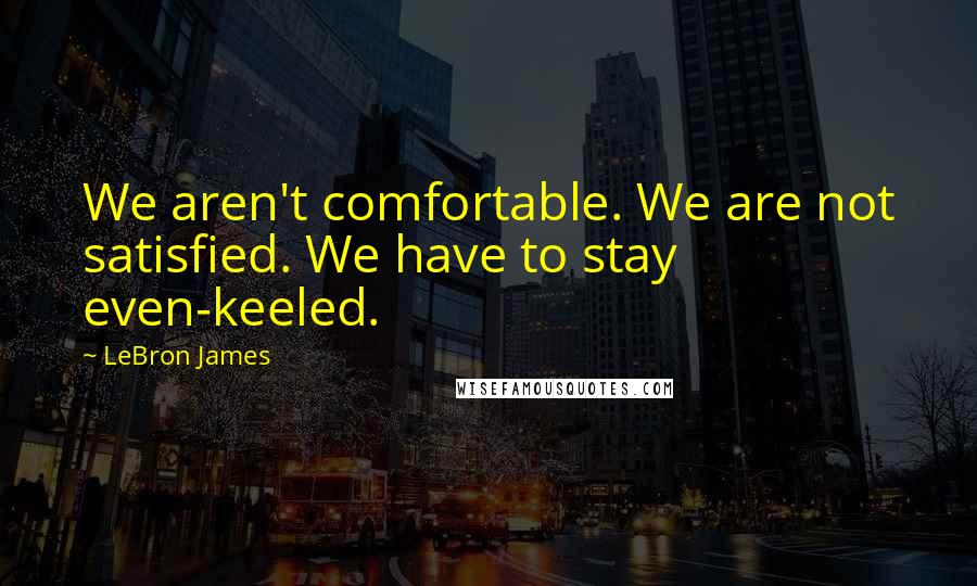 LeBron James Quotes: We aren't comfortable. We are not satisfied. We have to stay even-keeled.