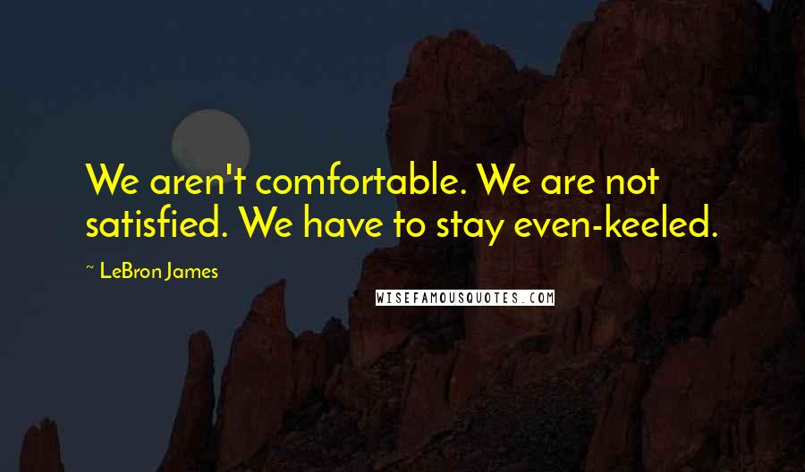 LeBron James Quotes: We aren't comfortable. We are not satisfied. We have to stay even-keeled.