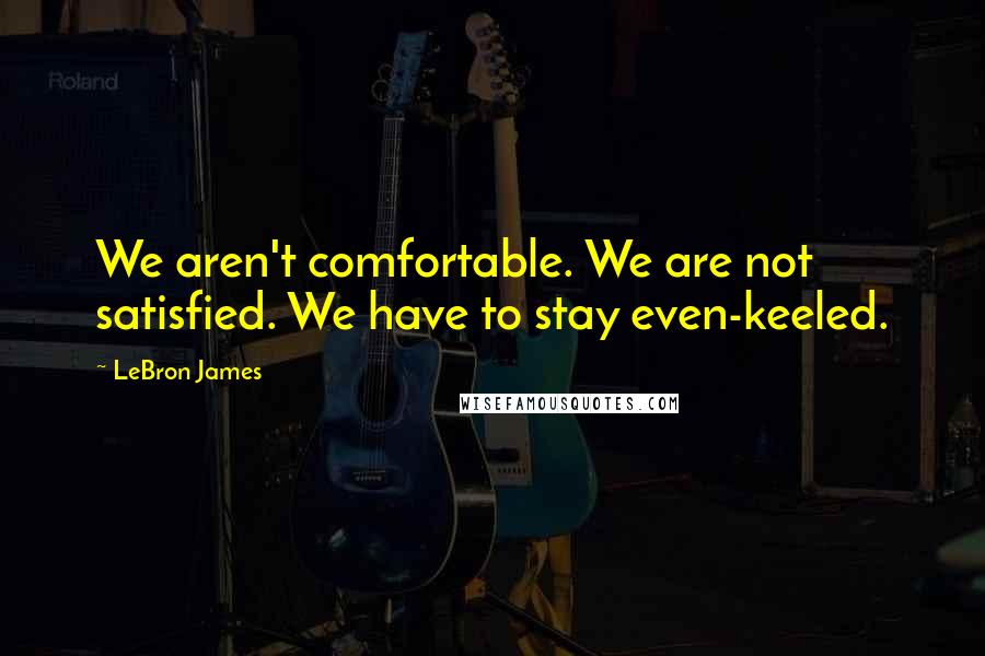 LeBron James Quotes: We aren't comfortable. We are not satisfied. We have to stay even-keeled.