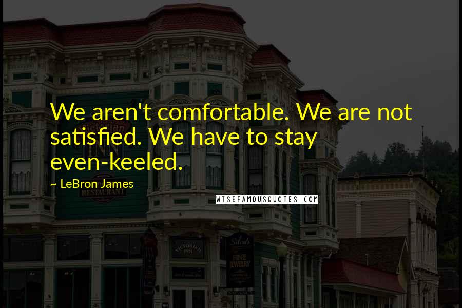 LeBron James Quotes: We aren't comfortable. We are not satisfied. We have to stay even-keeled.