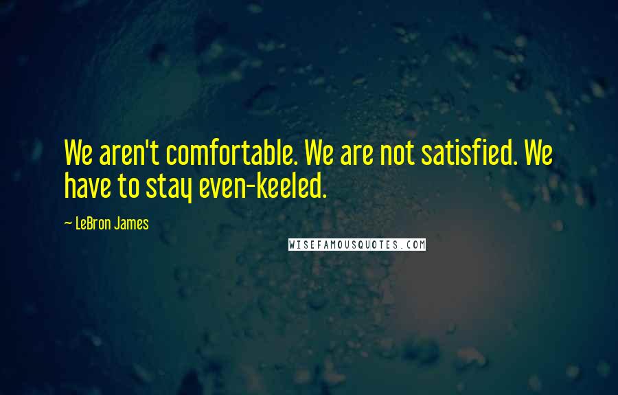LeBron James Quotes: We aren't comfortable. We are not satisfied. We have to stay even-keeled.