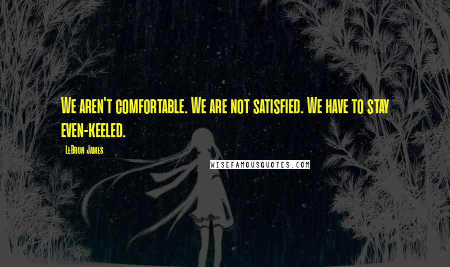 LeBron James Quotes: We aren't comfortable. We are not satisfied. We have to stay even-keeled.