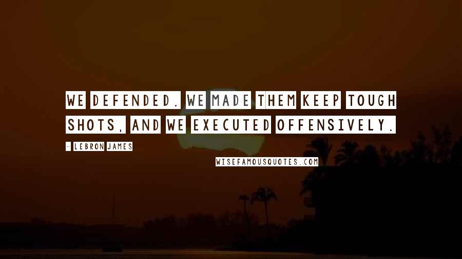 LeBron James Quotes: We defended. We made them keep tough shots, and we executed offensively.