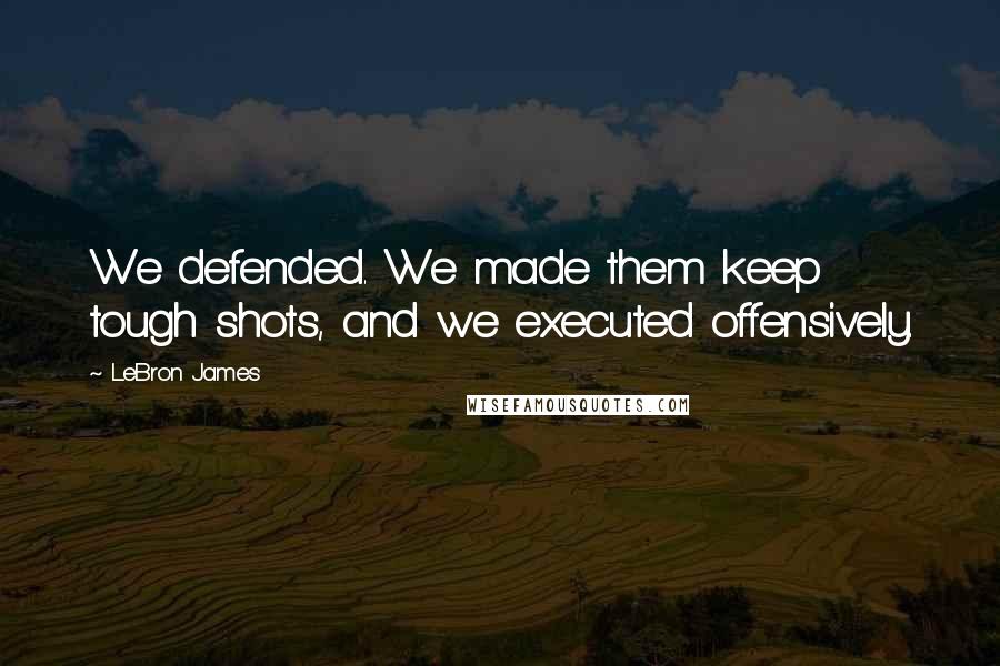 LeBron James Quotes: We defended. We made them keep tough shots, and we executed offensively.