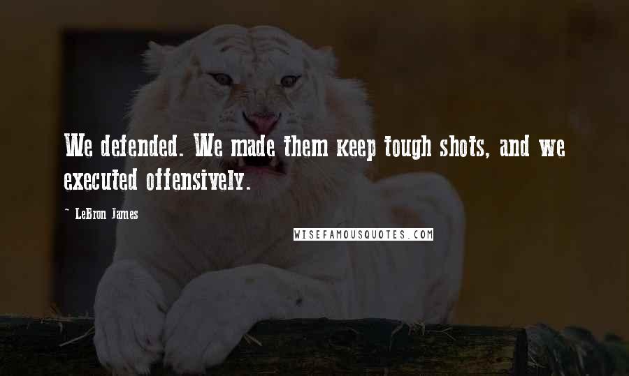 LeBron James Quotes: We defended. We made them keep tough shots, and we executed offensively.