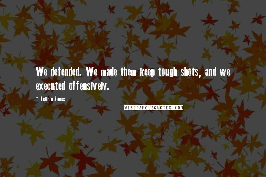 LeBron James Quotes: We defended. We made them keep tough shots, and we executed offensively.