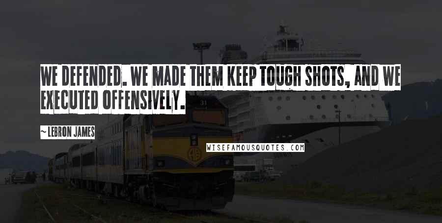 LeBron James Quotes: We defended. We made them keep tough shots, and we executed offensively.