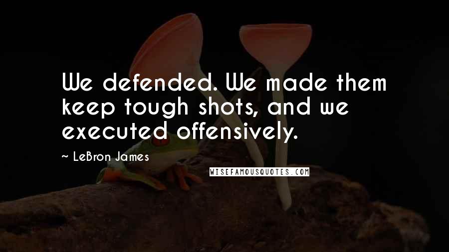 LeBron James Quotes: We defended. We made them keep tough shots, and we executed offensively.