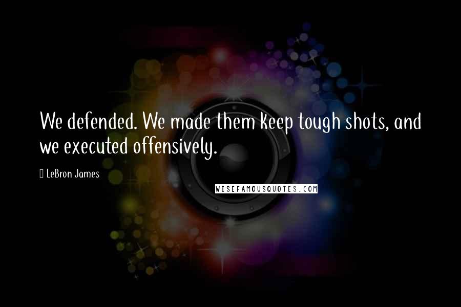 LeBron James Quotes: We defended. We made them keep tough shots, and we executed offensively.