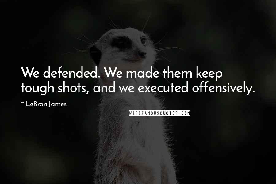 LeBron James Quotes: We defended. We made them keep tough shots, and we executed offensively.