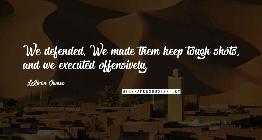LeBron James Quotes: We defended. We made them keep tough shots, and we executed offensively.