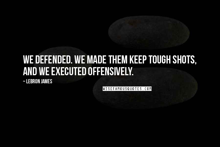 LeBron James Quotes: We defended. We made them keep tough shots, and we executed offensively.