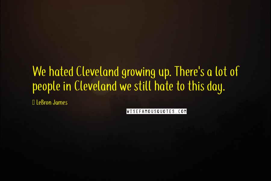 LeBron James Quotes: We hated Cleveland growing up. There's a lot of people in Cleveland we still hate to this day.