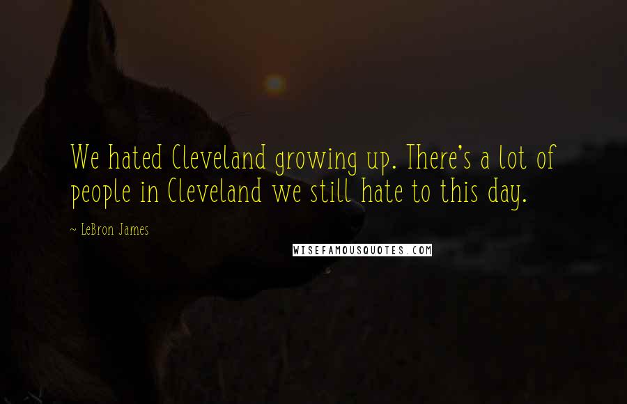 LeBron James Quotes: We hated Cleveland growing up. There's a lot of people in Cleveland we still hate to this day.