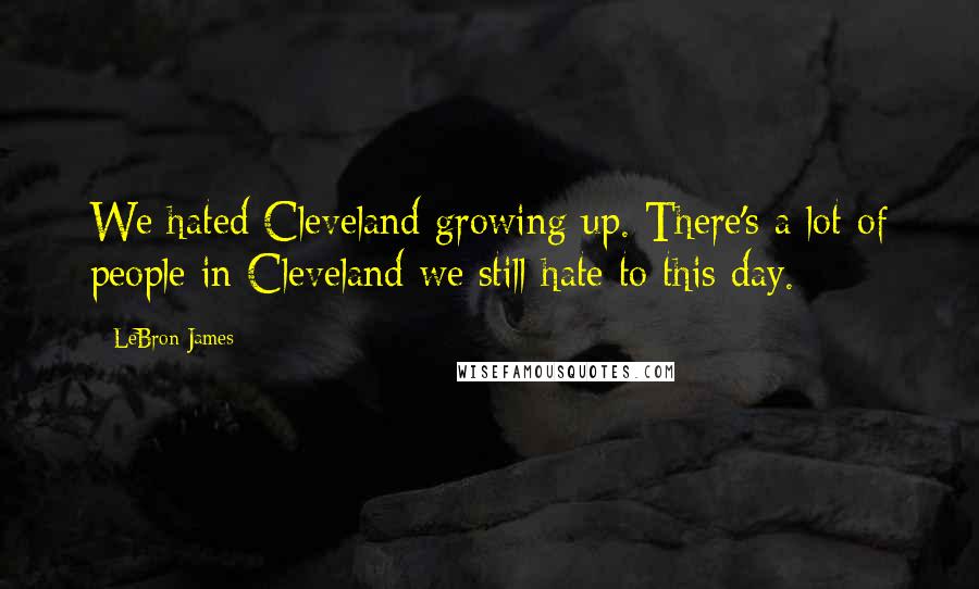 LeBron James Quotes: We hated Cleveland growing up. There's a lot of people in Cleveland we still hate to this day.