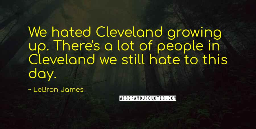 LeBron James Quotes: We hated Cleveland growing up. There's a lot of people in Cleveland we still hate to this day.