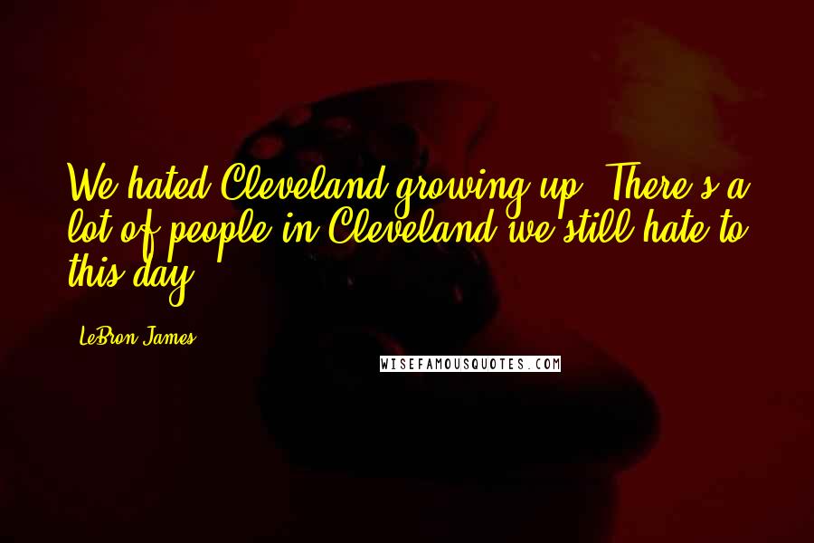 LeBron James Quotes: We hated Cleveland growing up. There's a lot of people in Cleveland we still hate to this day.