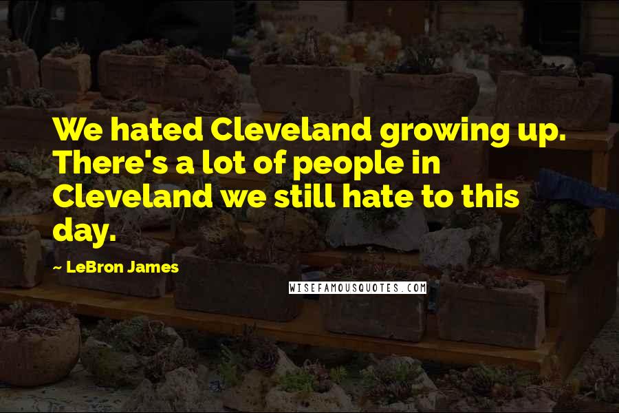 LeBron James Quotes: We hated Cleveland growing up. There's a lot of people in Cleveland we still hate to this day.