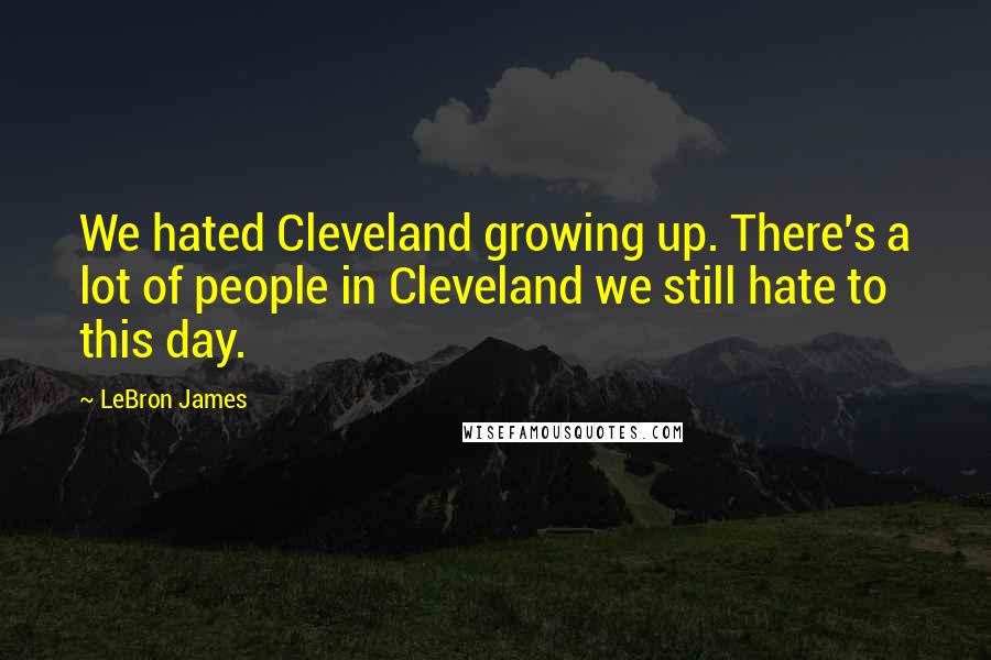 LeBron James Quotes: We hated Cleveland growing up. There's a lot of people in Cleveland we still hate to this day.