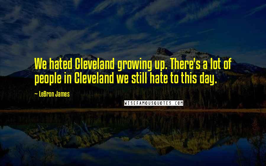 LeBron James Quotes: We hated Cleveland growing up. There's a lot of people in Cleveland we still hate to this day.
