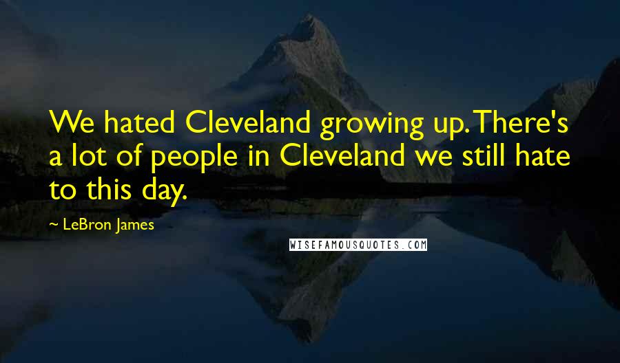 LeBron James Quotes: We hated Cleveland growing up. There's a lot of people in Cleveland we still hate to this day.