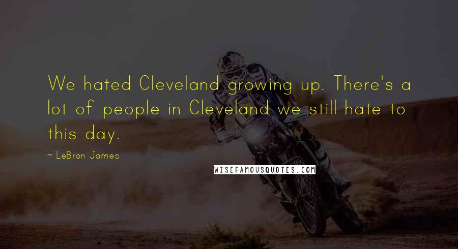 LeBron James Quotes: We hated Cleveland growing up. There's a lot of people in Cleveland we still hate to this day.