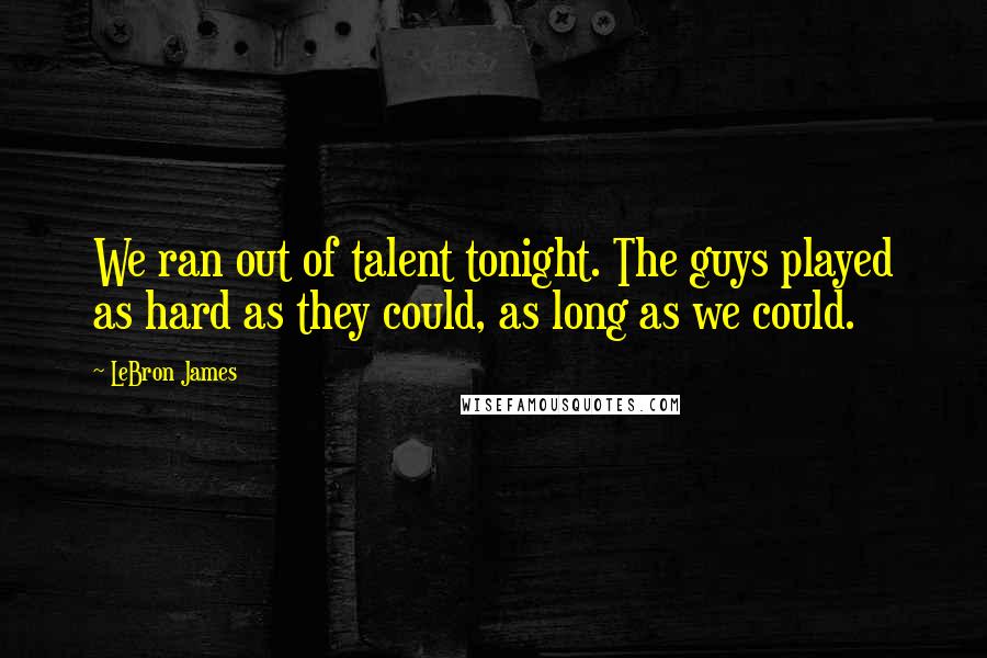 LeBron James Quotes: We ran out of talent tonight. The guys played as hard as they could, as long as we could.