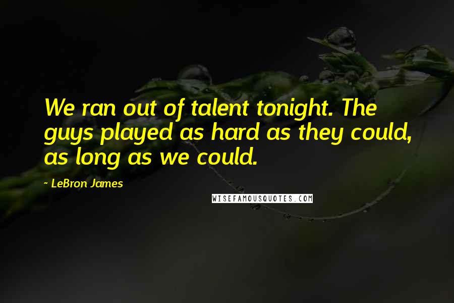 LeBron James Quotes: We ran out of talent tonight. The guys played as hard as they could, as long as we could.