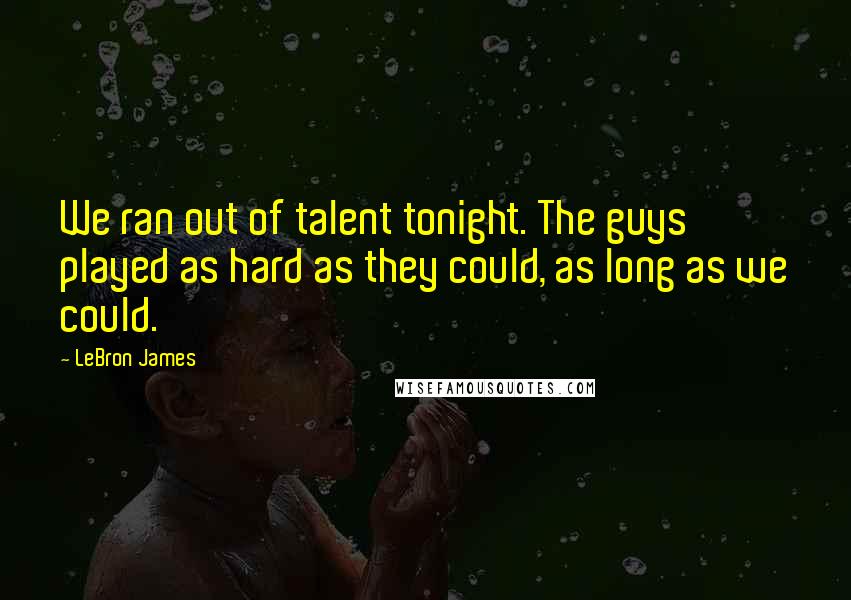 LeBron James Quotes: We ran out of talent tonight. The guys played as hard as they could, as long as we could.