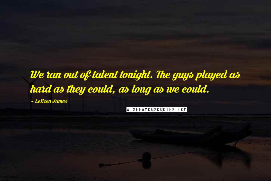 LeBron James Quotes: We ran out of talent tonight. The guys played as hard as they could, as long as we could.