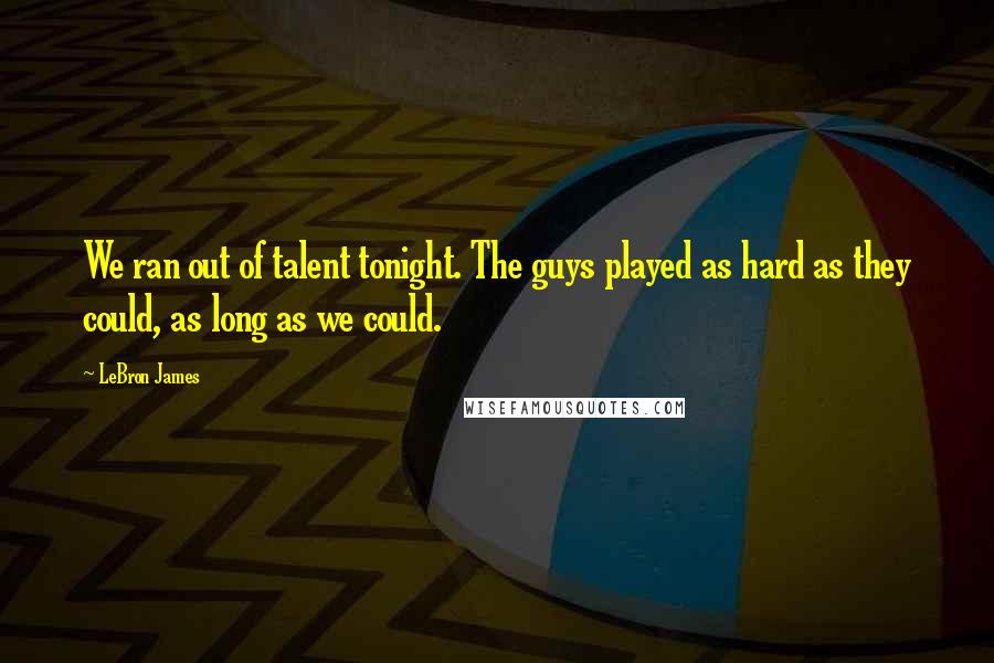 LeBron James Quotes: We ran out of talent tonight. The guys played as hard as they could, as long as we could.