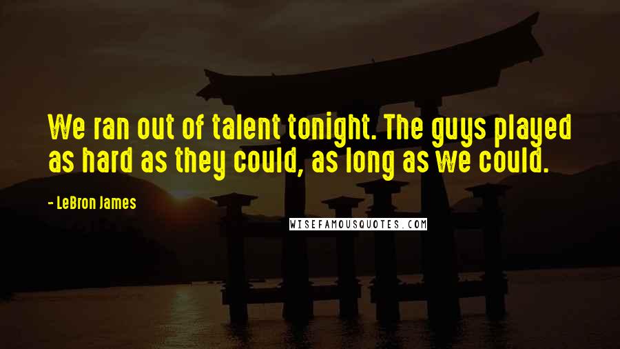 LeBron James Quotes: We ran out of talent tonight. The guys played as hard as they could, as long as we could.