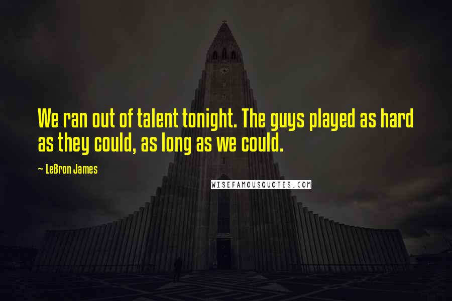 LeBron James Quotes: We ran out of talent tonight. The guys played as hard as they could, as long as we could.