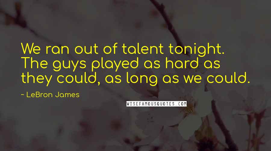 LeBron James Quotes: We ran out of talent tonight. The guys played as hard as they could, as long as we could.