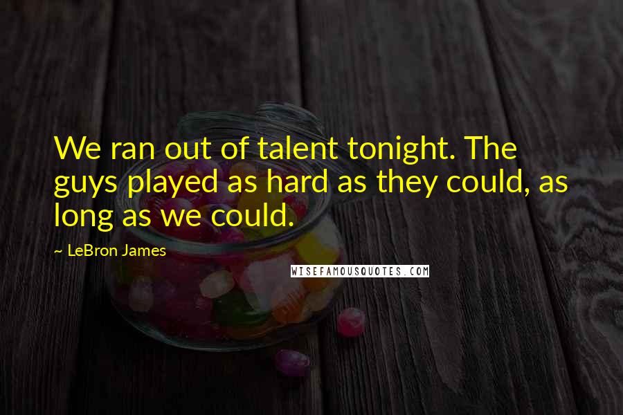 LeBron James Quotes: We ran out of talent tonight. The guys played as hard as they could, as long as we could.