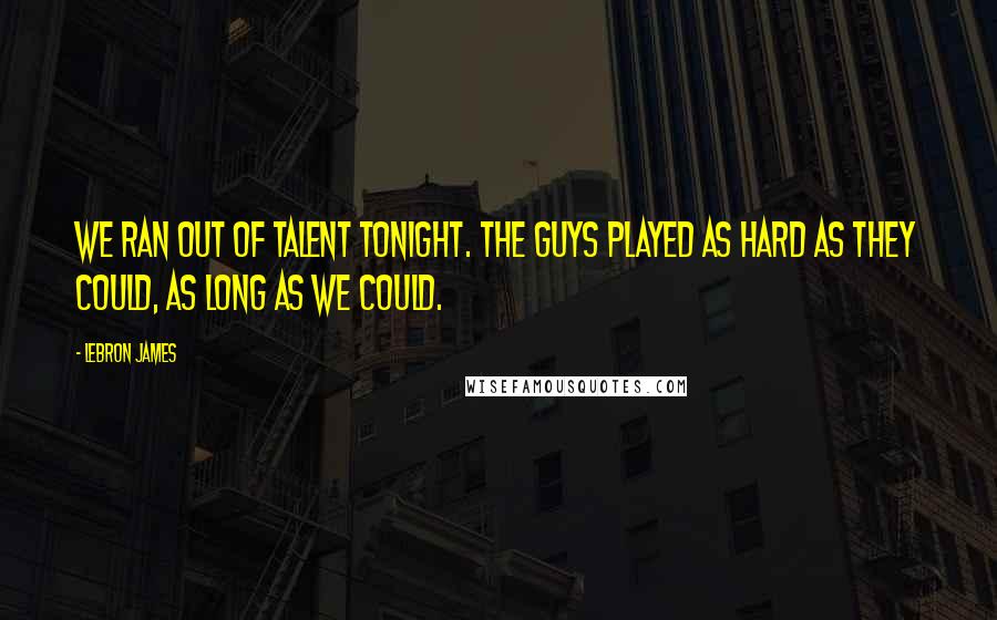 LeBron James Quotes: We ran out of talent tonight. The guys played as hard as they could, as long as we could.