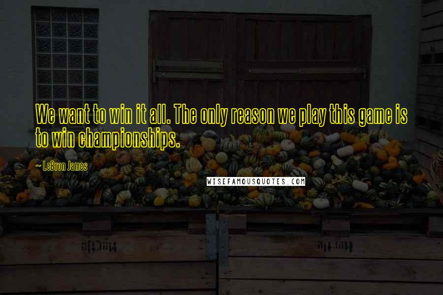 LeBron James Quotes: We want to win it all. The only reason we play this game is to win championships.