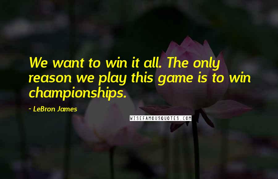 LeBron James Quotes: We want to win it all. The only reason we play this game is to win championships.