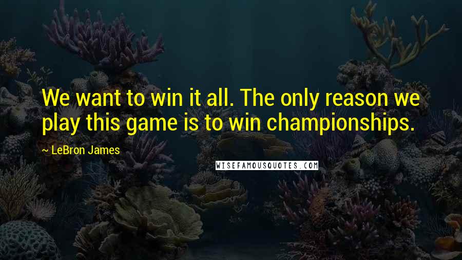 LeBron James Quotes: We want to win it all. The only reason we play this game is to win championships.