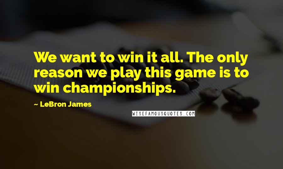 LeBron James Quotes: We want to win it all. The only reason we play this game is to win championships.