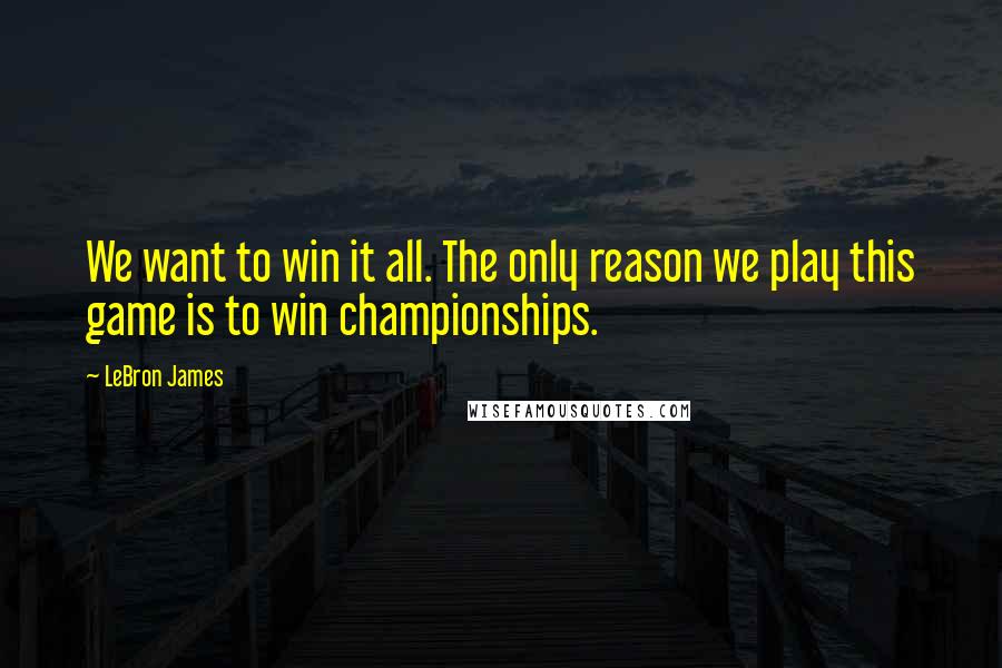 LeBron James Quotes: We want to win it all. The only reason we play this game is to win championships.