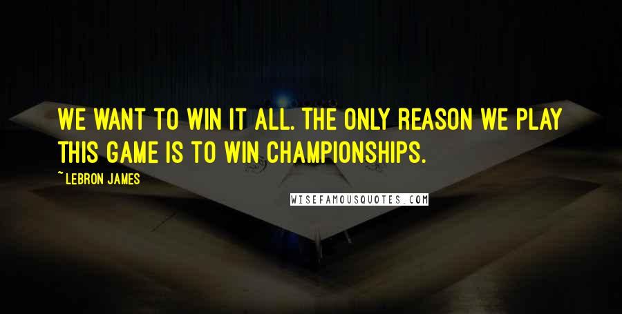 LeBron James Quotes: We want to win it all. The only reason we play this game is to win championships.