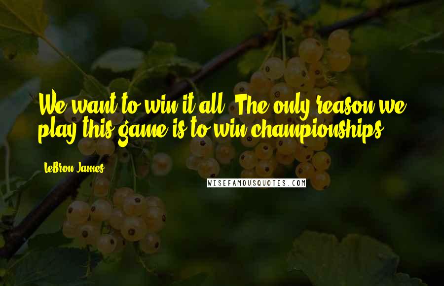 LeBron James Quotes: We want to win it all. The only reason we play this game is to win championships.