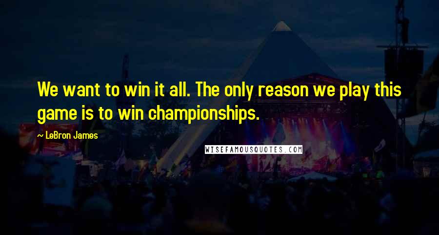 LeBron James Quotes: We want to win it all. The only reason we play this game is to win championships.