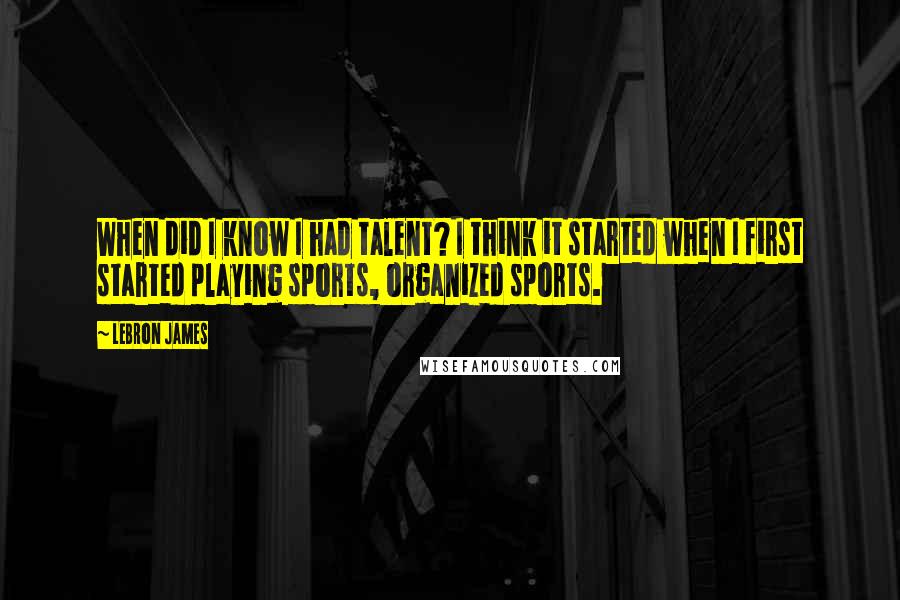 LeBron James Quotes: When did I know I had talent? I think it started when I first started playing sports, organized sports.