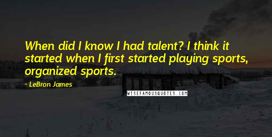 LeBron James Quotes: When did I know I had talent? I think it started when I first started playing sports, organized sports.